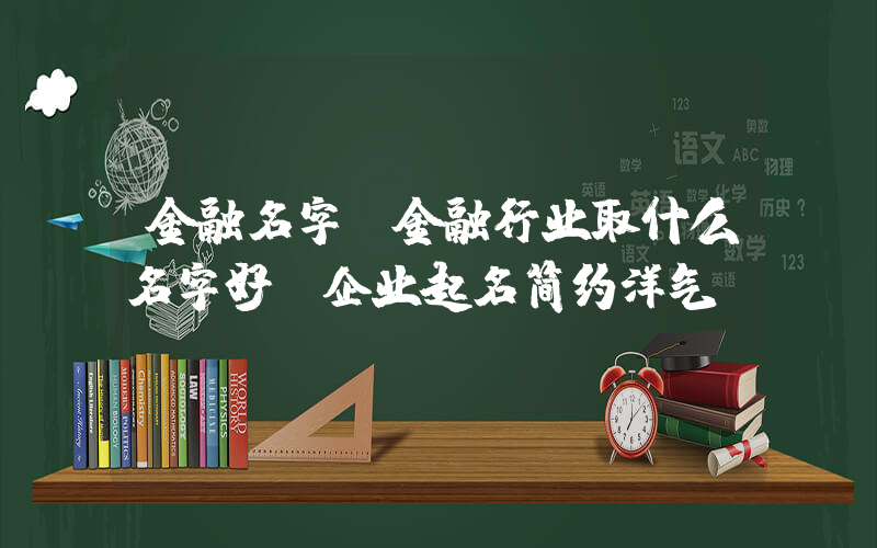 金融名字(金融行业取什么名字好 企业起名简约洋气)